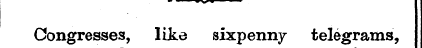 ¦ -¦ 1 V Congresses, like sixpenny teleg...