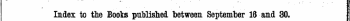-¦¦ - ' ' ' ' Index to the Boots . published . between September 16 and 30. : The Words in Italics are those under which the Titles are given Alphabetically in full, with the Publisher's Name,