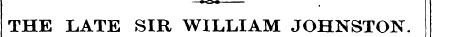 THE LATE SIR WILLIAM JOHNSTON. A BBB» JB...