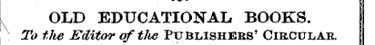 OLD EDUCATIONAL BOOKS. ^ To the Editor o...