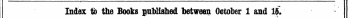 .—. 1 ; , Index to the Books published between October 1 and 15. The Words in Italics are those under which the Titles are given Alphabetically in full, with the Publisher's Name,