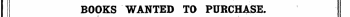 BOOKS WANTED TO PURCHASE. EfOte.—It must 6d. be per distinctly line, prepaid understood . Book that s in lists Prin cannot t are not be in Advertise serted for d for others , but than must subscribers appear in except the ordinary at a cha Column rge of Advertisements, and at the same rate.