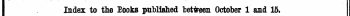Index to tie looks published between October 1 and 15. ¦ ¦ ¦ ¦ \ The Words in Italics are those under which the Titles are given Alphabetically in full, with the Publisher's Name,
