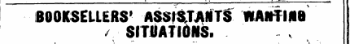 i i i i ,i-^- i BOOKSELLERS' ASSISTANTS WANTI*8 SITUATIONS.