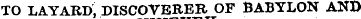 TO LAYARD, DISCOVERER OF BABYLON AND