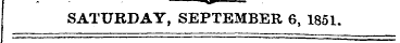 ^> . SATURDAY, SEPTEMBER 6, 1851.