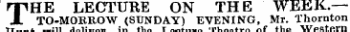 THE LECTURE ON THE WEEK.— TO-MORROW (SUNDAY) EVENING, Mr. Thornton Hunt will deliverin the LecturTheatre of the Western