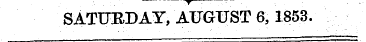 T— — . . ¦• SATURDAY, AUGUST 6,1853.