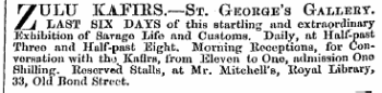 ZULU KAFIES.—St. George's Galleey. LAST SIX DAYS of this startling and extraordinary Exhibition of Savage Life and Customs. Daily, at Half-past Throe and Half-past Eight. Morning Rcceptiona, for Conversation with tho Kafirs, from Eleven to One, admission One Shilling. Reserved Stalls, at Mr. Mitchell's, Royal Library, 33, Old Bond Street.