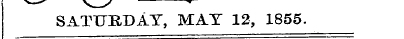 »—^ v ' *^ SATURDAY, MAT 12, 1855.