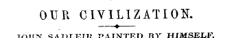 OUR CIVILIZATION. —?—JO1IN SADLEIR PAINT...