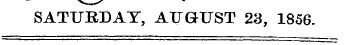 SATURDAY, AUGUST 23, 1856.
