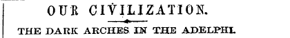 OUR CIVILIZATION. 4* THE DARK ARCHES IN ...