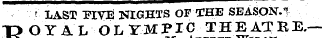 ' ¦ LAST FIVE NIGHTS OF THE SEASON.*! ROYAL OLYMPIC THEATRE.—