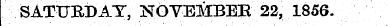 SATURDAY, NOVEMBER 22, 1856.