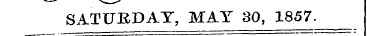 ——- "»-w^-' SATURDAY, MAY 30, 1857.