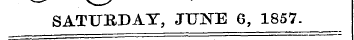 > — ' V / SATURDAY, JUNE 6, 1857.