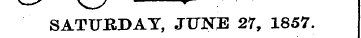 SATURDAY, JUNE 27, 1857.