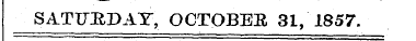 SATURDAY, OCTOBEE 31, 1857.