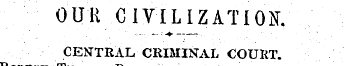 OUR CIVILIZATION. CENTRAL CRIMINAL COUKT...