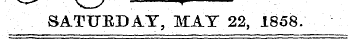 SATUEDAY, MAT 22, 1858.