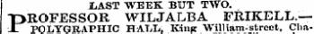 LAST WEEK BUT TWO. PROFESSOR WILJALBA FRIKELL.— POLYGRAPHIC HALL, Kinfc William-street, Cha-
