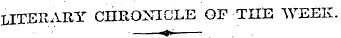 LITERARY CHROXECLE OF THE WEEK. «*?