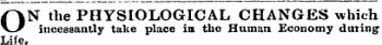 ON the PEIYSIOLOGICAL CHANGES which incessantly take place in the Human Economy dining Life.