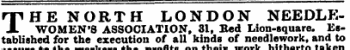 THE NORTH LONDON NEEDLEWOMEN'8 ASSOCIATION, 31, Red Lion-square. Established for the execution of all kinds of needlework, and to to the workers the profits their work hitherto taken
