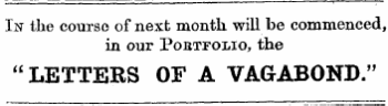 In the course of next month will be commenced, in our Portfolio, the "LETTERS OF A VAGABOND."