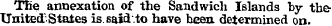 TEe annexation of the Sandwich Islands by the-United; States is. said to have heen. determined on.