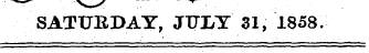 SATURDAY, JTTI/Y 31, 1858.