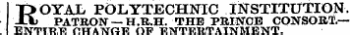 ,. ROYAL POLYTECHNIC INSTITUTION. PATRON—H.R.H. THE PRINCE CONSORT.— ENTIRE CHANGE OF ENTERTAINMENT.