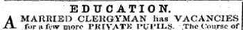 EDUCATION. A MARRIED CLERGYMAN lias VACANCIES for a few more PRIVATE PUPILS. The Course of