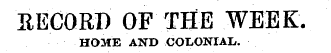 HECORI) OF THE WEEK. HOME AND COLONIAL.