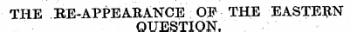 THE BE-APPEARANCE 03? THE EASTERN QUESTION.