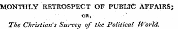 MONTHLY RETROSPECT OF PUBLIC AFFAIRS; OR, The Christian 9 s Survey of the Political TVortd.