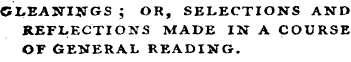 GLEANINGS ; OR, SELECTIONS AND REFLECTIONS MADE IN A COURSE OF GENERAL READING.