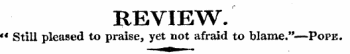 REVIEW. € * Still pleased to praise, yet not afraid to blame.'*—Pope.