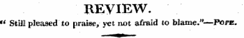 REVIEW. " Still plea3ed to praise, yet not afraid to blame."—Pofe-