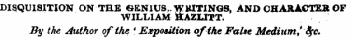 DISQUISITION ON THE GENIUS, WHITINGS, AND CHARACTER OF WILLIAM HAZLITT. By the Author of the * Exposition of the False Medium Stye*