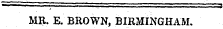 MR. E. BROWN, BIRMINGHAM.