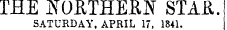 THE NORTHES!* STAB,. SATURDAY. APRIL 17, 1841.