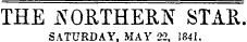 THE NORTHERN STAR SATURDAY, MAY 22. 1841.
