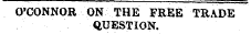 O'CONNOR ON THE FREE TRADE QUESTION.