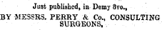 Just published, in Demy 8vo., BY MESSRS. PERRY & Co., CONSULTING SURGEONS,.