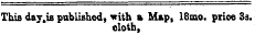 This day . is published, with a Map, 18mo. prioe 3s. cloth,