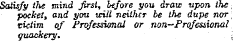Satisfy the mind Jirst, before you draw upon the ¦ pocket, and you idll neither be the dupe nor, victim of Professional or non-Professional quackery.