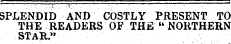 SPLENDID AND COSTLY PRESENT TO THE READERS OF THE " NORTHERN STAR."
