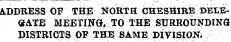 ADDRESS OF TH]E NORTH CHESHIRE DELEGATE MEBtING, TO THJE SURROUNDING DISTRICTS OF THE SAME DIVISION;